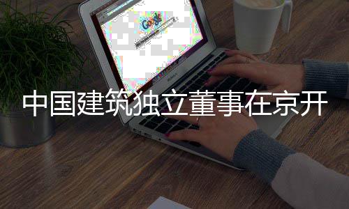 题调建筑务专研产业中国在京房地独立董事开展